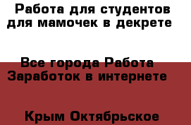 Работа для студентов,для мамочек в декрете. - Все города Работа » Заработок в интернете   . Крым,Октябрьское